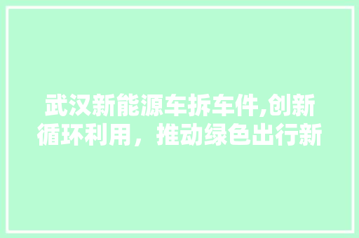 武汉新能源车拆车件,创新循环利用，推动绿色出行新篇章