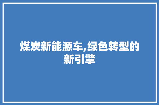煤炭新能源车,绿色转型的新引擎