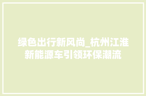 绿色出行新风尚_杭州江淮新能源车引领环保潮流