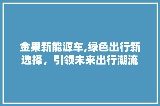 金果新能源车,绿色出行新选择，引领未来出行潮流