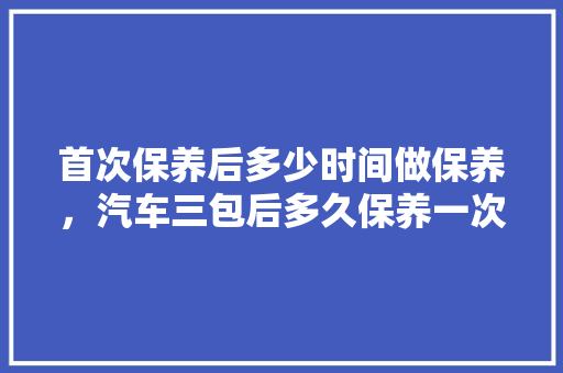 首次保养后多少时间做保养，汽车三包后多久保养一次啊。  第1张 首次保养后多少时间做保养，汽车三包后多久保养一次啊。 热门车