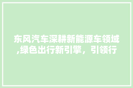东风汽车深耕新能源车领域,绿色出行新引擎，引领行业未来