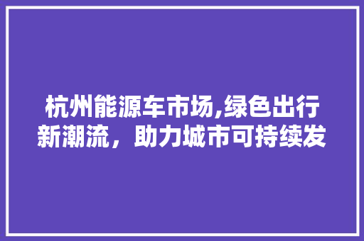 杭州能源车市场,绿色出行新潮流，助力城市可持续发展