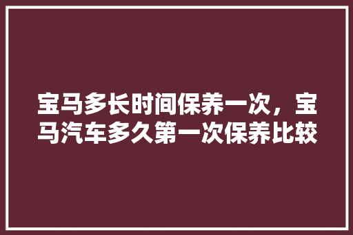 宝马多长时间保养一次，宝马汽车多久第一次保养比较好。  第1张 宝马多长时间保养一次，宝马汽车多久第一次保养比较好。 电车维修