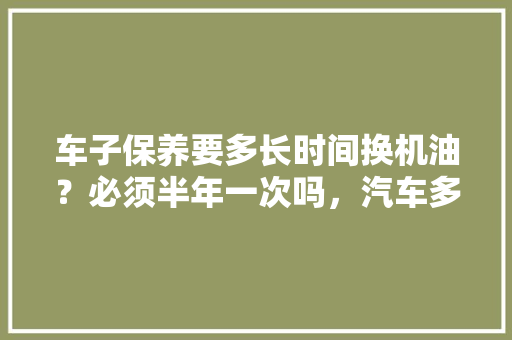 车子保养要多长时间换机油？必须半年一次吗，汽车多久去外面保养一次比较好。