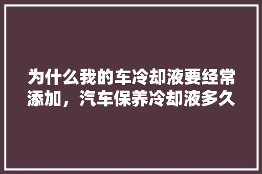 为什么我的车冷却液要经常添加,汽车保养冷却液多久一次合适。 新车 为什么我的车冷却液要经常添加,汽车保养冷却液多久一次合适。 第1张 为什么我的车冷却液要经常添加,汽车保养冷却液多久一次合适。 新车