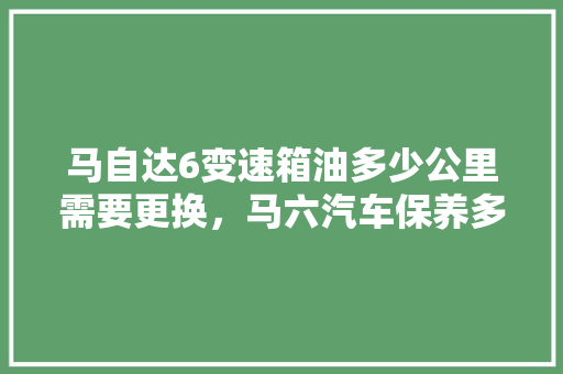 马自达6变速箱油多少公里需要更换，马六汽车保养多久做一次比较好。  第1张 马自达6变速箱油多少公里需要更换，马六汽车保养多久做一次比较好。 摩托车维修