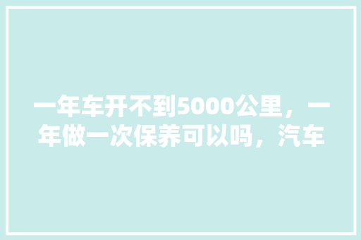 一年车开不到5000公里，一年做一次保养可以吗，汽车多久保养一次较佳呢。  第1张 一年车开不到5000公里，一年做一次保养可以吗，汽车多久保养一次较佳呢。 汽车百科