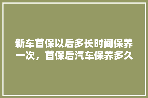 新车首保以后多长时间保养一次，首保后汽车保养多久一次比较好。  第1张 新车首保以后多长时间保养一次，首保后汽车保养多久一次比较好。 电瓶车