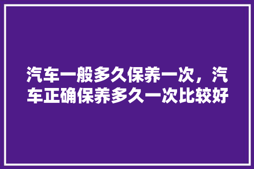 汽车一般多久保养一次，汽车正确保养多久一次比较好。  第1张 汽车一般多久保养一次，汽车正确保养多久一次比较好。 摩托车配件