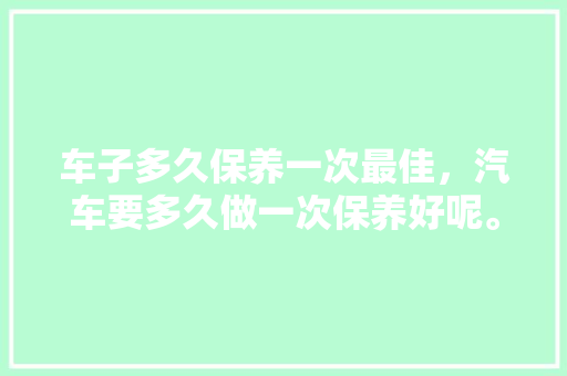 车子多久保养一次最佳，汽车要多久做一次保养好呢。  第1张 车子多久保养一次最佳，汽车要多久做一次保养好呢。 汽车配件