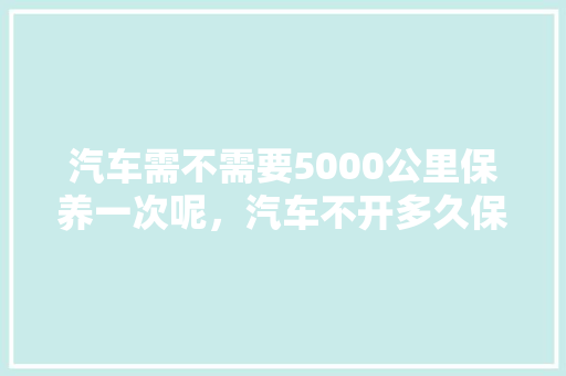 汽车需不需要5000公里保养一次呢，汽车不开多久保养一次合适。  第1张 汽车需不需要5000公里保养一次呢，汽车不开多久保养一次合适。 小车配件