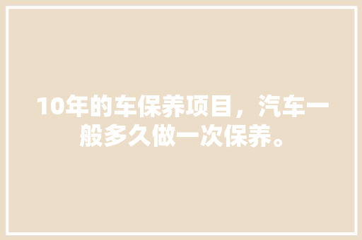 10年的车保养项目，汽车一般多久做一次保养。