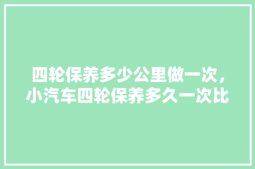 四轮保养多少公里做一次，小汽车四轮保养多久一次比较好。  第1张 四轮保养多少公里做一次，小汽车四轮保养多久一次比较好。 电瓶车