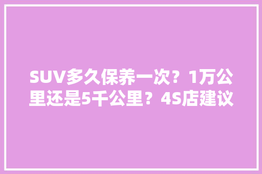 SUV多久保养一次？1万公里还是5千公里？4S店建议5千公里，我该听谁的，suv汽车多久保养一次比较好呢。  第1张 SUV多久保养一次？1万公里还是5千公里？4S店建议5千公里，我该听谁的，suv汽车多久保养一次比较好呢。 二手车