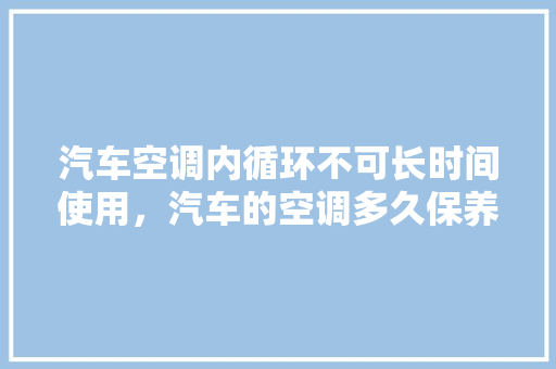 汽车空调内循环不可长时间使用，汽车的空调多久保养一次比较好。  第1张 汽车空调内循环不可长时间使用，汽车的空调多久保养一次比较好。 汽车评测