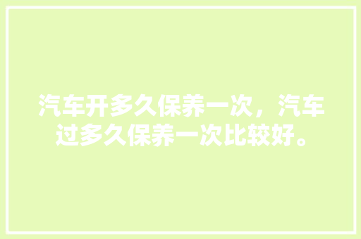 汽车开多久保养一次，汽车过多久保养一次比较好。  第1张 汽车开多久保养一次，汽车过多久保养一次比较好。 新能源配件