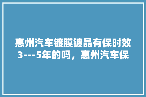 惠州汽车镀膜镀晶有保时效3---5年的吗，惠州汽车保养多久做一次保养。