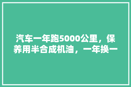 汽车一年跑5000公里，保养用半合成机油，一年换一次行不行，汽车没机油保养一次多久换。  第1张 汽车一年跑5000公里，保养用半合成机油，一年换一次行不行，汽车没机油保养一次多久换。 热门车