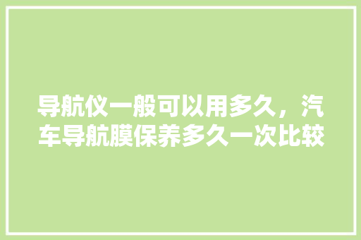导航仪一般可以用多久，汽车导航膜保养多久一次比较好。  第1张 导航仪一般可以用多久，汽车导航膜保养多久一次比较好。 热门车