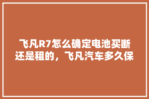 飞凡R7怎么确定电池买断还是租的，飞凡汽车多久保养一次好呢。  第1张 飞凡R7怎么确定电池买断还是租的，飞凡汽车多久保养一次好呢。 新能源
