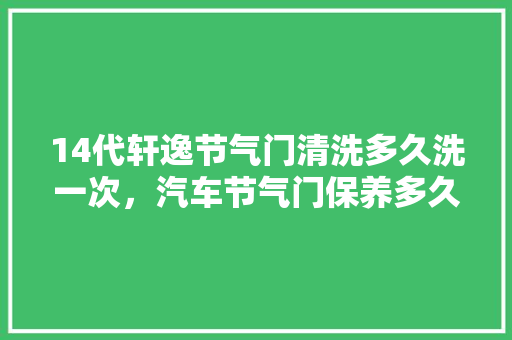 14代轩逸节气门清洗多久洗一次，汽车节气门保养多久一次比较好。  第1张 14代轩逸节气门清洗多久洗一次，汽车节气门保养多久一次比较好。 汽车保养