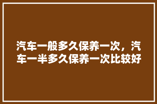 汽车一般多久保养一次，汽车一半多久保养一次比较好。  第1张 汽车一般多久保养一次，汽车一半多久保养一次比较好。 摩托车配件