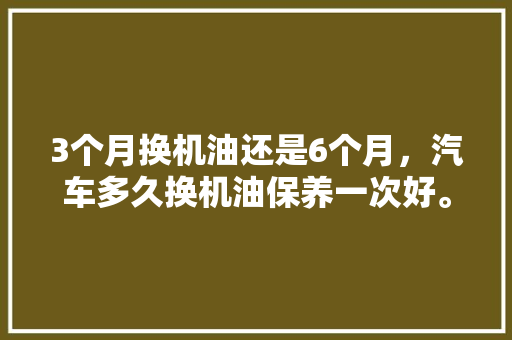 3个月换机油还是6个月,汽车多久换机油保养一次好。 摩托车 3个月换机油还是6个月,汽车多久换机油保养一次好。 第1张 3个月换机油还是6个月,汽车多久换机油保养一次好。 摩托车