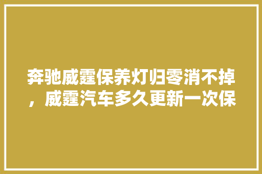 奔驰威霆保养灯归零消不掉，威霆汽车多久更新一次保养记录。  第1张 奔驰威霆保养灯归零消不掉，威霆汽车多久更新一次保养记录。 二手车