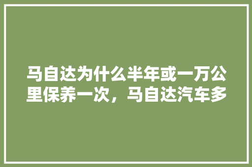 马自达为什么半年或一万公里保养一次，马自达汽车多久保养一次最好。