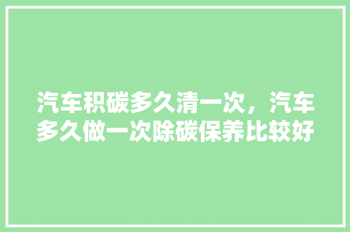 汽车积碳多久清一次，汽车多久做一次除碳保养比较好。