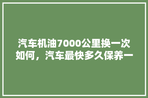 汽车机油7000公里换一次如何，汽车最快多久保养一次比较好。  第1张 汽车机油7000公里换一次如何，汽车最快多久保养一次比较好。 电瓶车