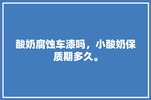 酸奶腐蚀车漆吗，小酸奶保质期多久。  第1张 酸奶腐蚀车漆吗，小酸奶保质期多久。 电瓶车