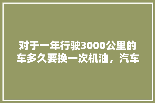 对于一年行驶3000公里的车多久要换一次机油，汽车能开多久保养一次啊。  第1张 对于一年行驶3000公里的车多久要换一次机油，汽车能开多久保养一次啊。 摩托车维修