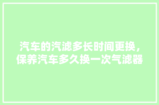 汽车的汽滤多长时间更换，保养汽车多久换一次气滤器。  第1张 汽车的汽滤多长时间更换，保养汽车多久换一次气滤器。 新能源