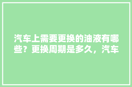 汽车上需要更换的油液有哪些？更换周期是多久，汽车保养油液多久换一次比较好。  第1张 汽车上需要更换的油液有哪些？更换周期是多久，汽车保养油液多久换一次比较好。 小车配件
