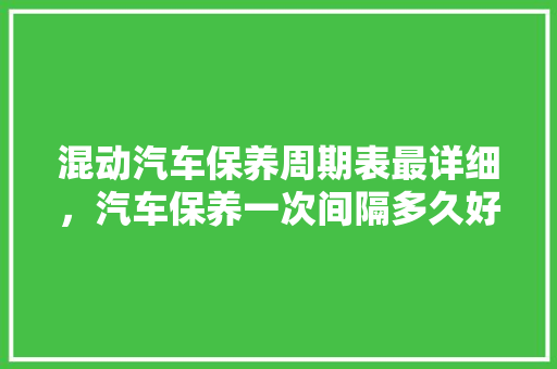 混动汽车保养周期表最详细，汽车保养一次间隔多久好呢。  第1张 混动汽车保养周期表最详细，汽车保养一次间隔多久好呢。 电车维修