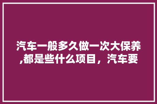 汽车一般多久做一次大保养,都是些什么项目,汽车要隔多久做保养一次呢。 汽车保养 汽车一般多久做一次大保养,都是些什么项目,汽车要隔多久做保养一次呢。 第1张 汽车一般多久做一次大保养,都是些什么项目,汽车要隔多久做保养一次呢。 汽车保养