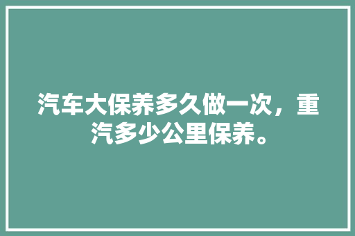 汽车大保养多久做一次,重汽多少公里保养。 新车 汽车大保养多久做一次,重汽多少公里保养。 第1张 汽车大保养多久做一次,重汽多少公里保养。 新车