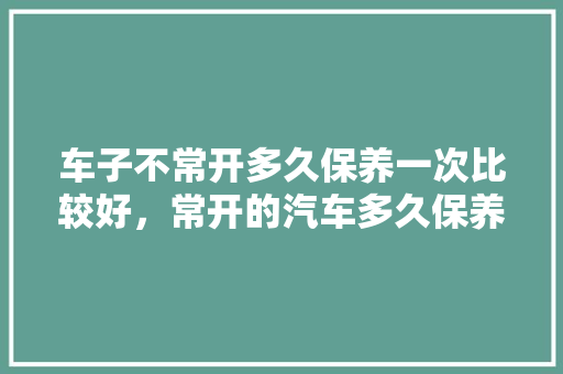车子不常开多久保养一次比较好,常开的汽车多久保养一次比较好。 二手车 车子不常开多久保养一次比较好,常开的汽车多久保养一次比较好。 第1张 车子不常开多久保养一次比较好,常开的汽车多久保养一次比较好。 二手车