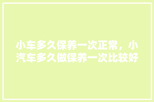 小车多久保养一次正常，小汽车多久做保养一次比较好。  第1张 小车多久保养一次正常，小汽车多久做保养一次比较好。 摩托车配件