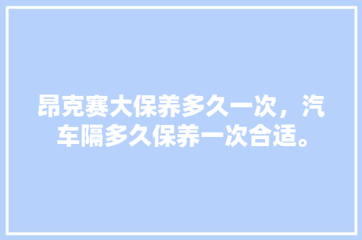 昂克赛大保养多久一次，汽车隔多久保养一次合适。  第1张 昂克赛大保养多久一次，汽车隔多久保养一次合适。 小车配件