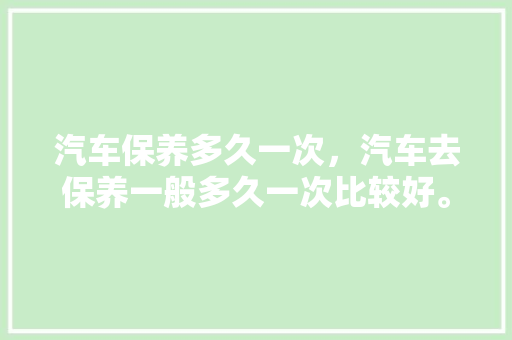 汽车保养多久一次，汽车去保养一般多久一次比较好。  第1张 汽车保养多久一次，汽车去保养一般多久一次比较好。 购车指南