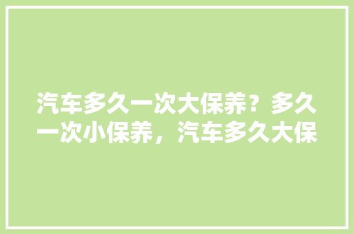汽车多久一次大保养？多久一次小保养，汽车多久大保养一次?。  第1张 汽车多久一次大保养？多久一次小保养，汽车多久大保养一次?。 热门车
