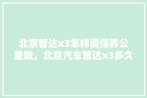 北京智达x3怎样调保养公里数，北京汽车智达x3多久保养一次好。