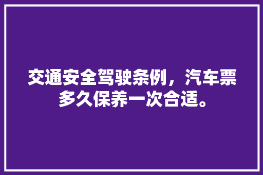 交通安全驾驶条例，汽车票多久保养一次合适。