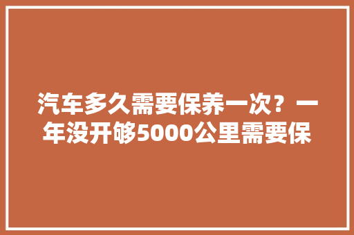 汽车多久需要保养一次？一年没开够5000公里需要保养吗，汽车还有多久保养一次比较好。  第1张 汽车多久需要保养一次？一年没开够5000公里需要保养吗，汽车还有多久保养一次比较好。 汽车百科