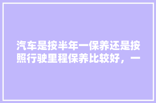 汽车是按半年一保养还是按照行驶里程保养比较好，一般多久做汽车保养一次比较好。  第1张 汽车是按半年一保养还是按照行驶里程保养比较好，一般多久做汽车保养一次比较好。 摩托车维修