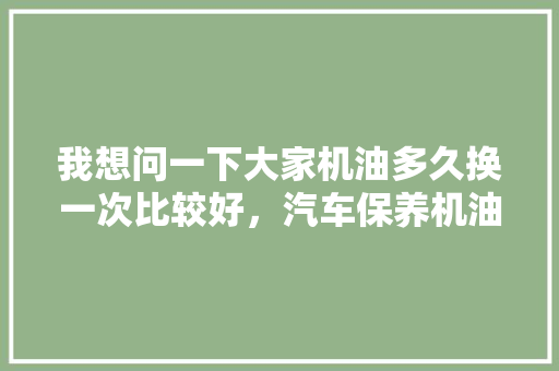 我想问一下大家机油多久换一次比较好,汽车保养机油多久换一次最好。 汽车保养 我想问一下大家机油多久换一次比较好,汽车保养机油多久换一次最好。 第1张 我想问一下大家机油多久换一次比较好,汽车保养机油多久换一次最好。 汽车保养