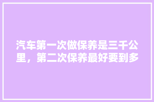 汽车第一次做保养是三千公里，第二次保养最好要到多少公里，汽车前面保养多久一次好呢。  第1张 汽车第一次做保养是三千公里，第二次保养最好要到多少公里，汽车前面保养多久一次好呢。 电瓶车